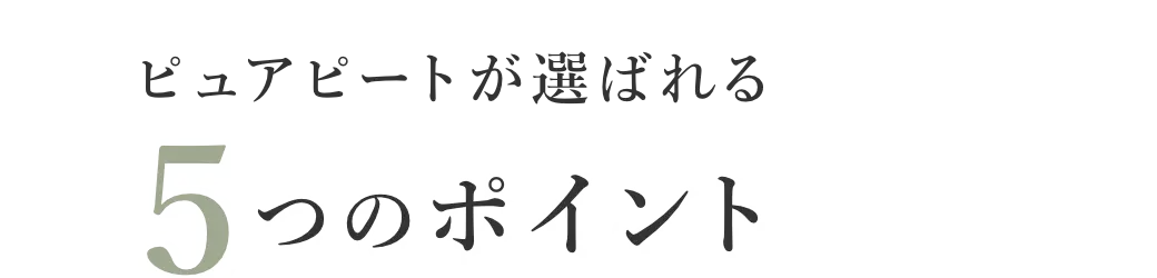 ピュアピートが選ばれる5つのポイント