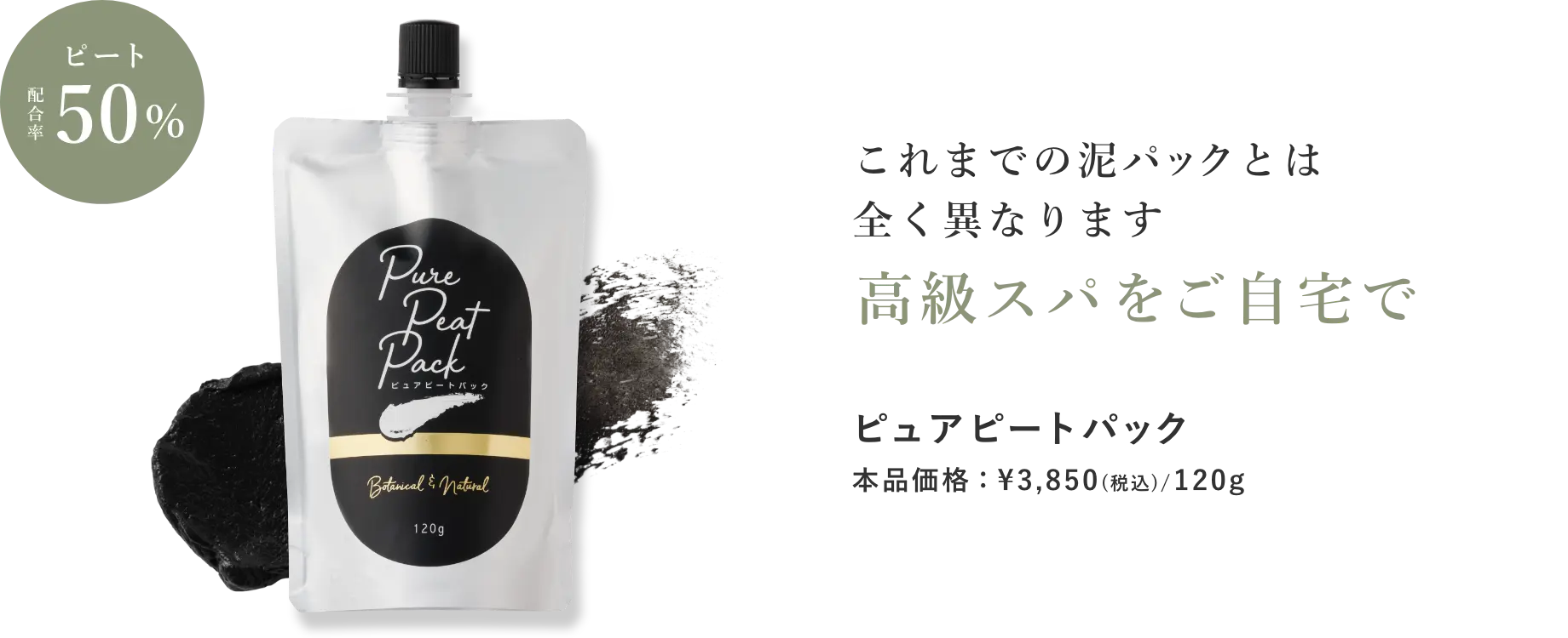 高級スパをご自宅で　これまでの泥パックとは全く異なります ピュアピートパック 本品価格：¥3,850(税込)/120g